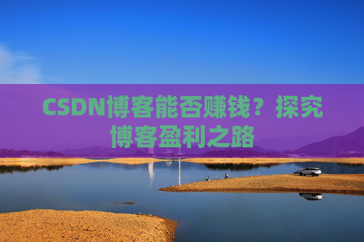 CSDN博客能否赚钱？探究博客盈利之路
