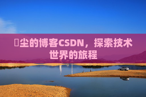 玦尘的博客CSDN，探索技术世界的旅程